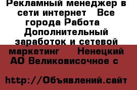 Рекламный менеджер в сети интернет - Все города Работа » Дополнительный заработок и сетевой маркетинг   . Ненецкий АО,Великовисочное с.